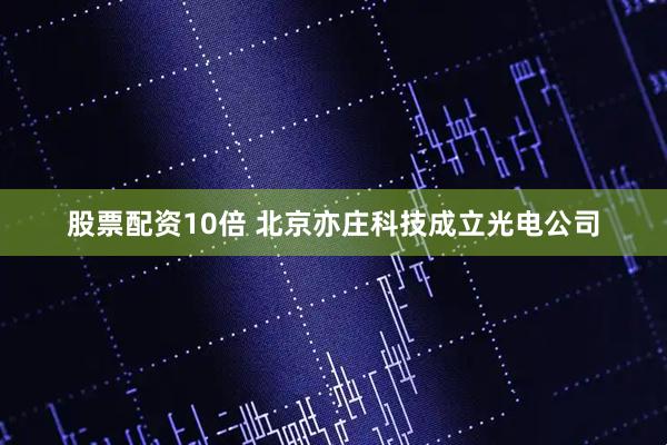 股票配资10倍 北京亦庄科技成立光电公司
