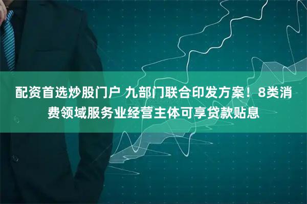 配资首选炒股门户 九部门联合印发方案！8类消费领域服务业经营主体可享贷款贴息