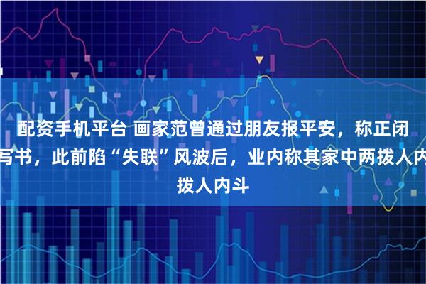 配资手机平台 画家范曾通过朋友报平安，称正闭门写书，此前陷“失联”风波后，业内称其家中两拨人内斗