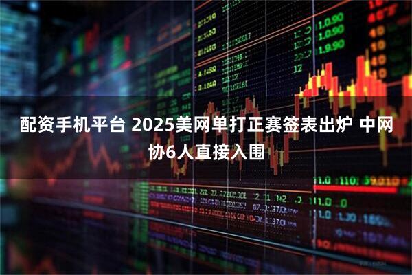 配资手机平台 2025美网单打正赛签表出炉 中网协6人直接入围