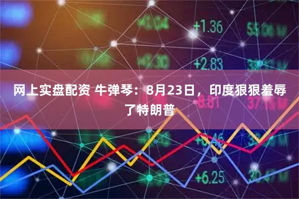网上实盘配资 牛弹琴：8月23日，印度狠狠羞辱了特朗普