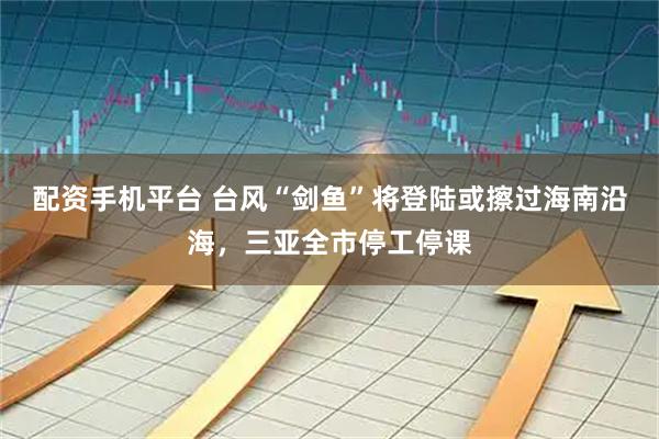 配资手机平台 台风“剑鱼”将登陆或擦过海南沿海，三亚全市停工停课