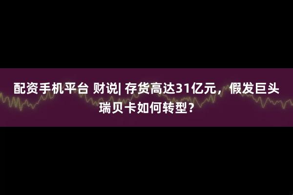 配资手机平台 财说| 存货高达31亿元，假发巨头瑞贝卡如何转型？