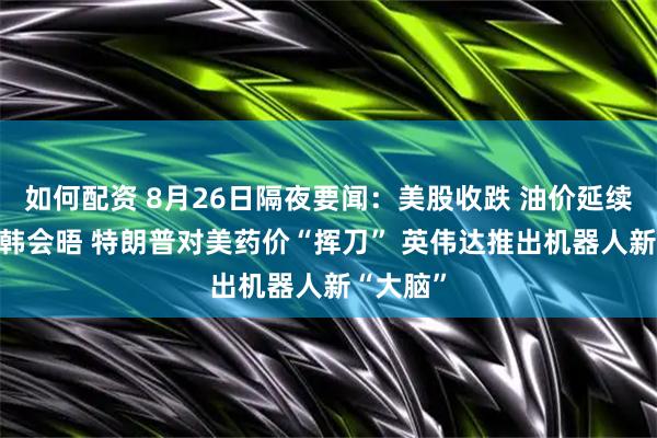 如何配资 8月26日隔夜要闻：美股收跌 油价延续涨势 美韩会晤 特朗普对美药价“挥刀” 英伟达推出机器人新“大脑”