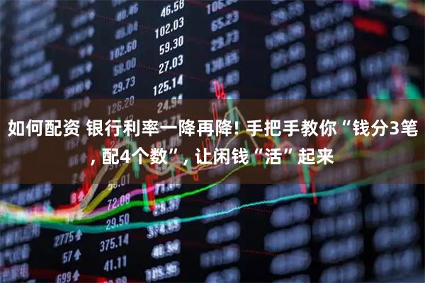 如何配资 银行利率一降再降! 手把手教你“钱分3笔, 配4个数”, 让闲钱“活”起来