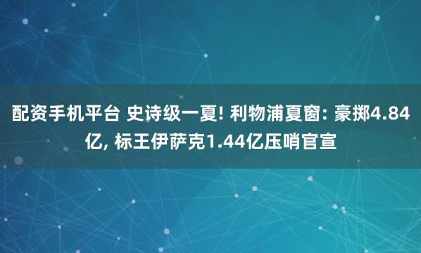 配资手机平台 史诗级一夏! 利物浦夏窗: 豪掷4.84亿, 标王伊萨克1.44亿压哨官宣