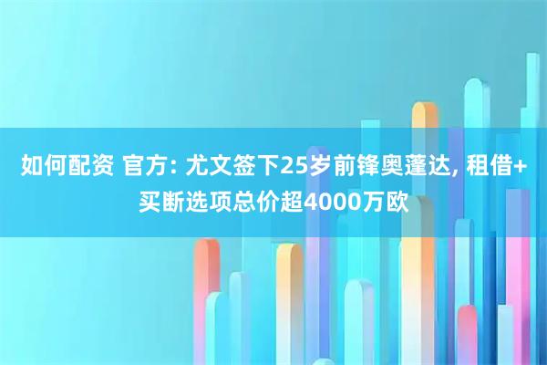 如何配资 官方: 尤文签下25岁前锋奥蓬达, 租借+买断选项总价超4000万欧