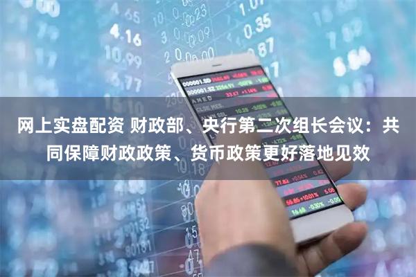 网上实盘配资 财政部、央行第二次组长会议：共同保障财政政策、货币政策更好落地见效