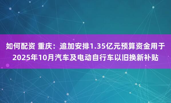 如何配资 重庆：追加安排1.35亿元预算资金用于2025年10月汽车及电动自行车以旧换新补贴