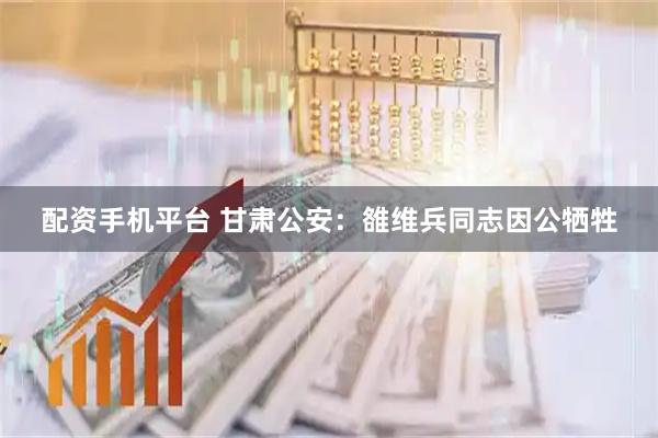 配资手机平台 甘肃公安：雒维兵同志因公牺牲
