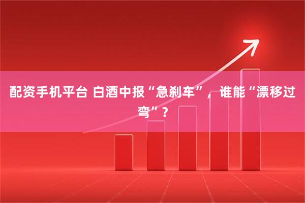 配资手机平台 白酒中报“急刹车”，谁能“漂移过弯”？