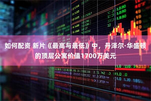 如何配资 新片《最高与最低》中，丹泽尔·华盛顿的顶层公寓价值1700万美元