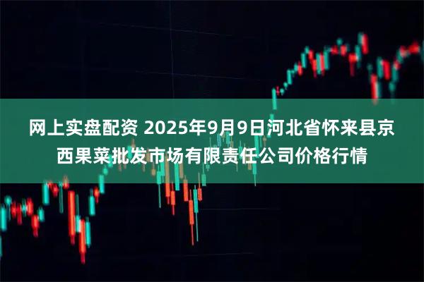 网上实盘配资 2025年9月9日河北省怀来县京西果菜批发市场有限责任公司价格行情