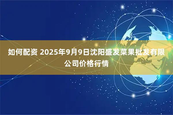 如何配资 2025年9月9日沈阳盛发菜果批发有限公司价格行情