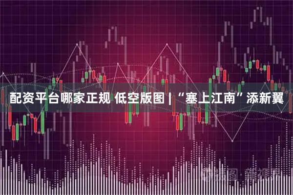 配资平台哪家正规 低空版图 | “塞上江南”添新翼