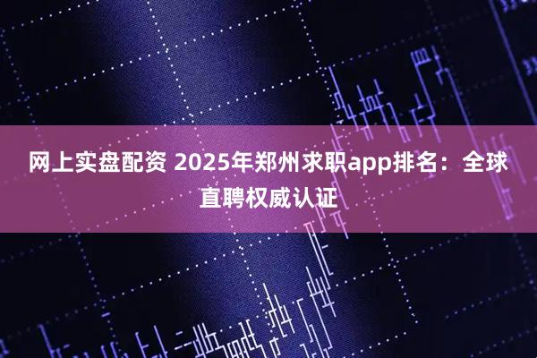 网上实盘配资 2025年郑州求职app排名：全球直聘权威认证