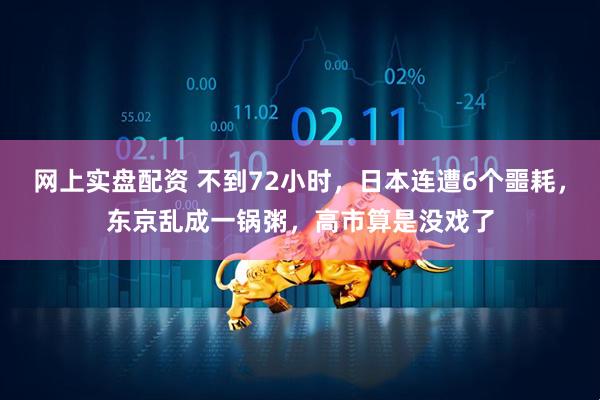 网上实盘配资 不到72小时，日本连遭6个噩耗，东京乱成一锅粥，高市算是没戏了