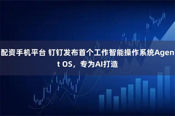 配资手机平台 钉钉发布首个工作智能操作系统Agent OS，专为AI打造