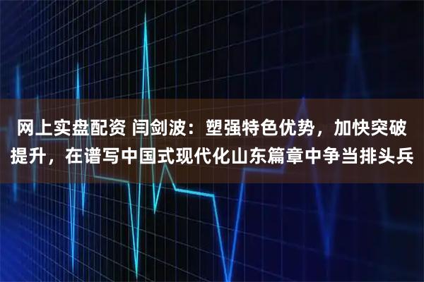 网上实盘配资 闫剑波：塑强特色优势，加快突破提升，在谱写中国式现代化山东篇章中争当排头兵