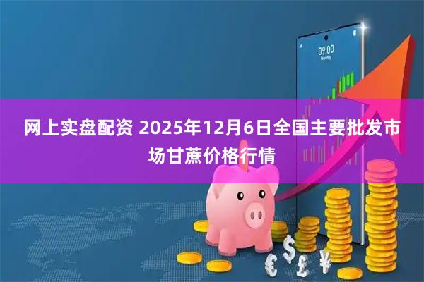 网上实盘配资 2025年12月6日全国主要批发市场甘蔗价格行情