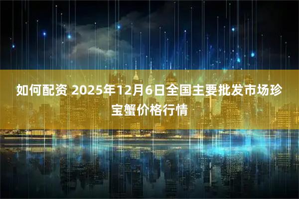 如何配资 2025年12月6日全国主要批发市场珍宝蟹价格行情