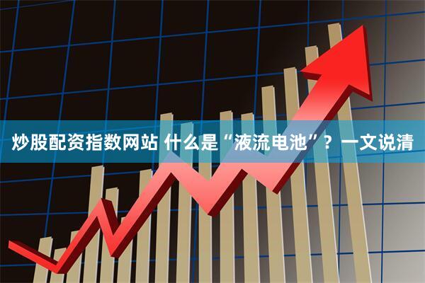 炒股配资指数网站 什么是“液流电池”？一文说清