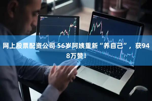 网上股票配资公司 56岁阿姨重新“养自己”，获948万赞！