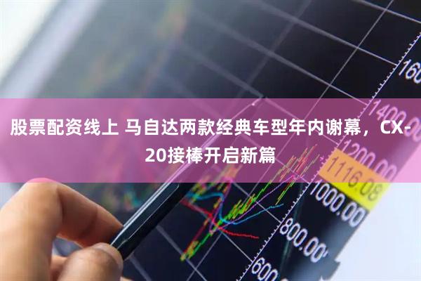 股票配资线上 马自达两款经典车型年内谢幕，CX-20接棒开启新篇