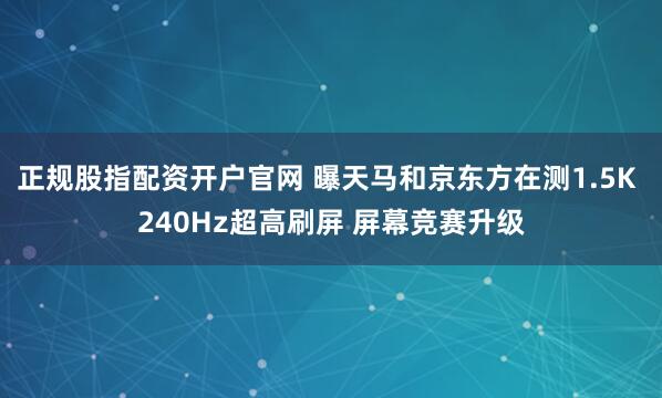 正规股指配资开户官网 曝天马和京东方在测1.5K 240Hz超高刷屏 屏幕竞赛升级