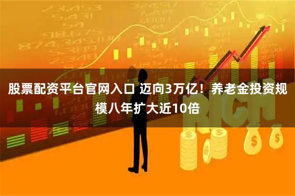 股票配资平台官网入口 迈向3万亿！养老金投资规模八年扩大近10倍