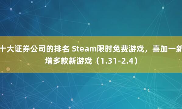 十大证券公司的排名 Steam限时免费游戏，喜加一新增多款新游戏（1.31-2.4）