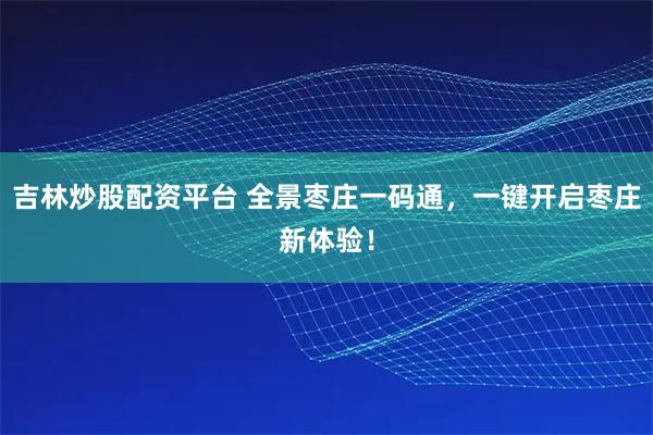 吉林炒股配资平台 全景枣庄一码通，一键开启枣庄新体验！