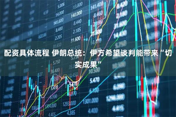 配资具体流程 伊朗总统：伊方希望谈判能带来“切实成果”