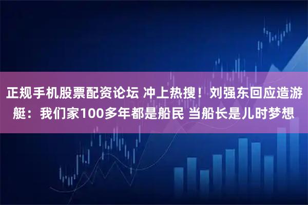 正规手机股票配资论坛 冲上热搜！刘强东回应造游艇：我们家100多年都是船民 当船长是儿时梦想