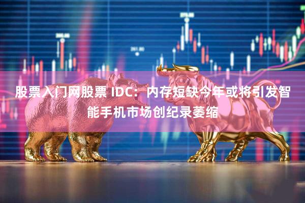 股票入门网股票 IDC：内存短缺今年或将引发智能手机市场创纪录萎缩