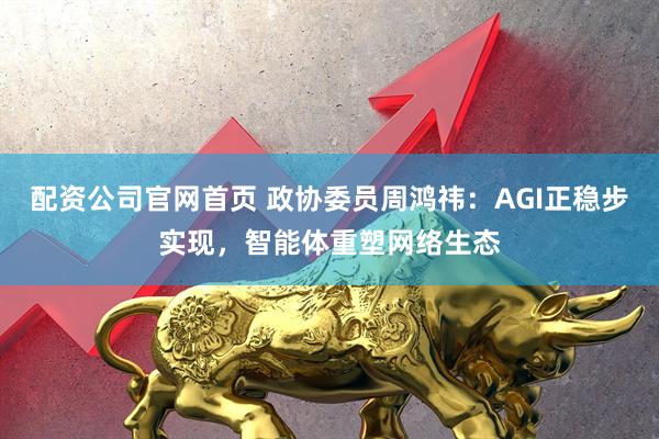 配资公司官网首页 政协委员周鸿祎：AGI正稳步实现，智能体重塑网络生态