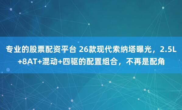 专业的股票配资平台 26款现代索纳塔曝光，2.5L+8AT+混动+四驱的配置组合，不再是配角