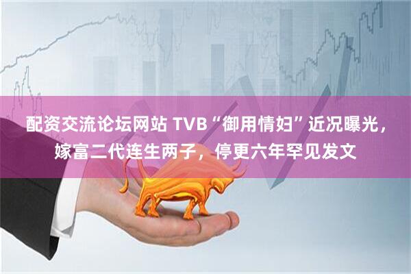 配资交流论坛网站 TVB“御用情妇”近况曝光，嫁富二代连生两子，停更六年罕见发文