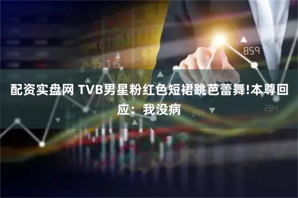 配资实盘网 TVB男星粉红色短裙跳芭蕾舞!本尊回应：我没病