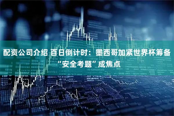 配资公司介绍 百日倒计时：墨西哥加紧世界杯筹备 “安全考题”成焦点