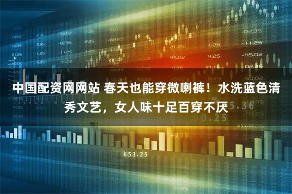 中国配资网网站 春天也能穿微喇裤！水洗蓝色清秀文艺，女人味十足百穿不厌