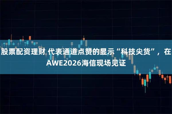 股票配资理财 代表通道点赞的显示“科技尖货”，在AWE2026海信现场见证