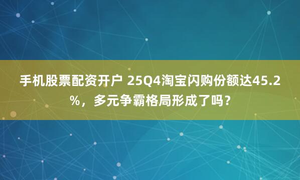 手机股票配资开户 25Q4淘宝闪购份额达45.2%，多元争霸格局形成了吗？