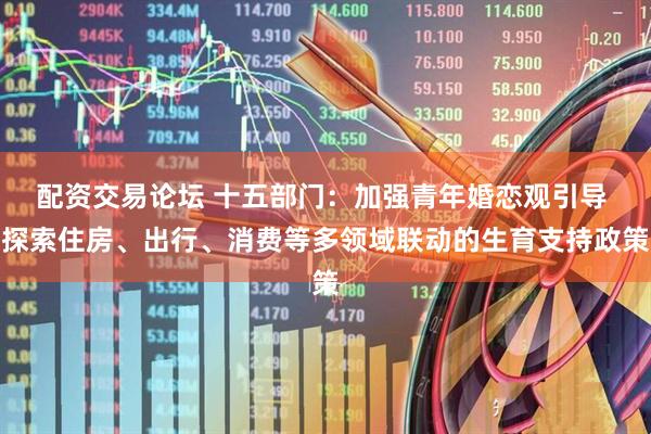 配资交易论坛 十五部门：加强青年婚恋观引导 探索住房、出行、消费等多领域联动的生育支持政策
