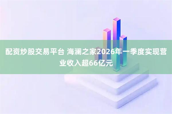 配资炒股交易平台 海澜之家2026年一季度实现营业收入超66亿元
