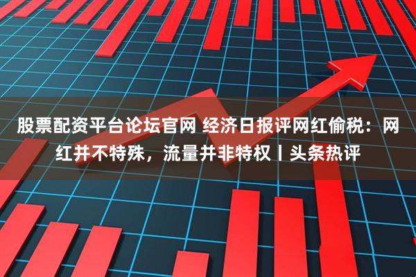 股票配资平台论坛官网 经济日报评网红偷税：网红并不特殊，流量并非特权丨头条热评