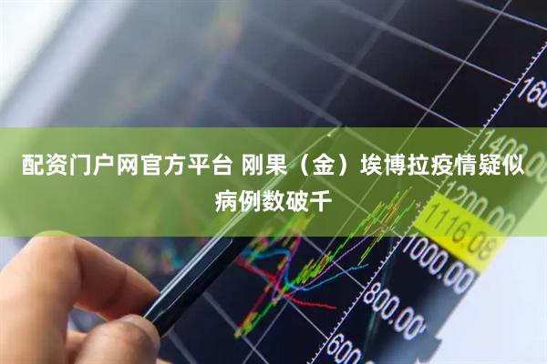 配资门户网官方平台 刚果（金）埃博拉疫情疑似病例数破千
