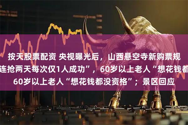 按天股票配资 央视曝光后，山西悬空寺新购票规则再被吐槽：“全家连抢两天每次仅1人成功”，60岁以上老人“想花钱都没资格”；景区回应
